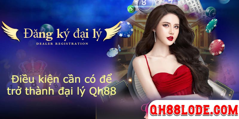 Đại Lý Qh88 - Hướng Dẫn Đăng Ký Đại Lý Hoa Hồng QH88 Điều kiện cần có để trở thành đại lý Qh88